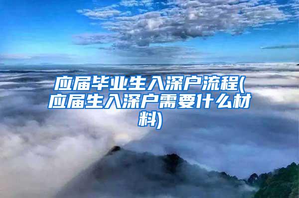 应届毕业生入深户流程(应届生入深户需要什么材料)