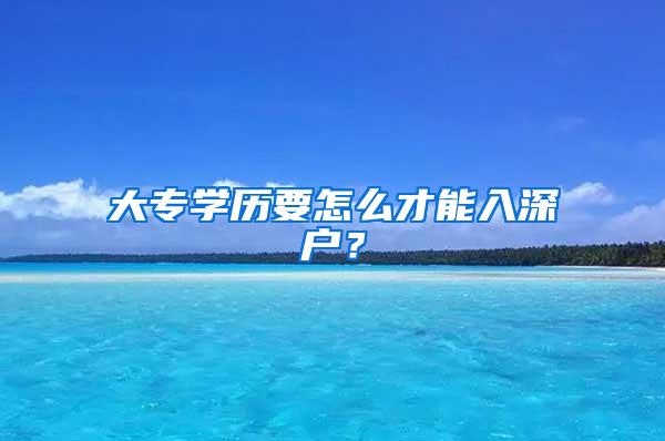 大专学历要怎么才能入深户？