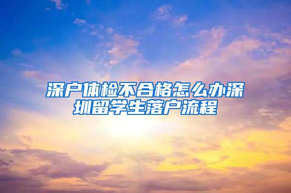 深户体检不合格怎么办深圳留学生落户流程