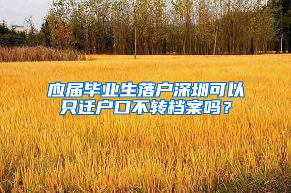 应届毕业生落户深圳可以只迁户口不转档案吗？