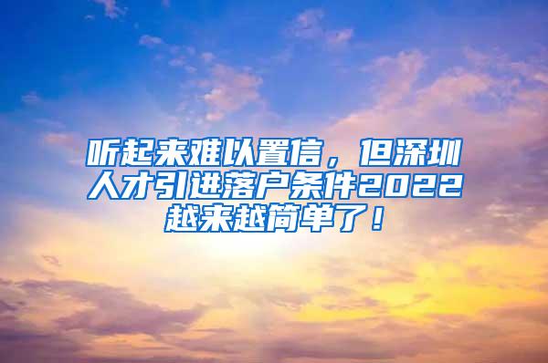 听起来难以置信，但深圳人才引进落户条件2022越来越简单了！