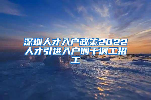 深圳人才入户政策2022人才引进入户调干调工招工