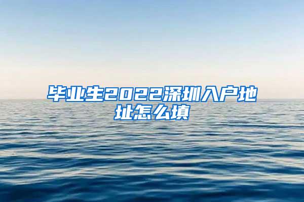 毕业生2022深圳入户地址怎么填