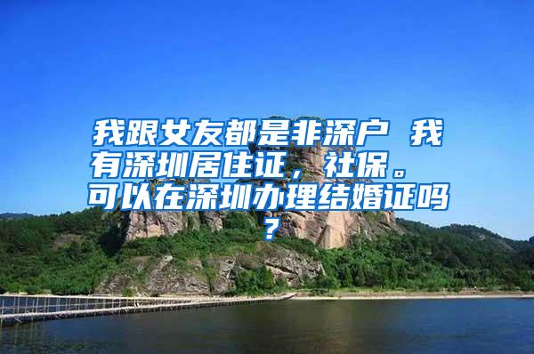 我跟女友都是非深户 我有深圳居住证，社保。 可以在深圳办理结婚证吗？