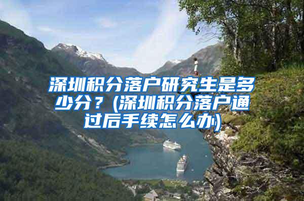 深圳积分落户研究生是多少分？(深圳积分落户通过后手续怎么办)