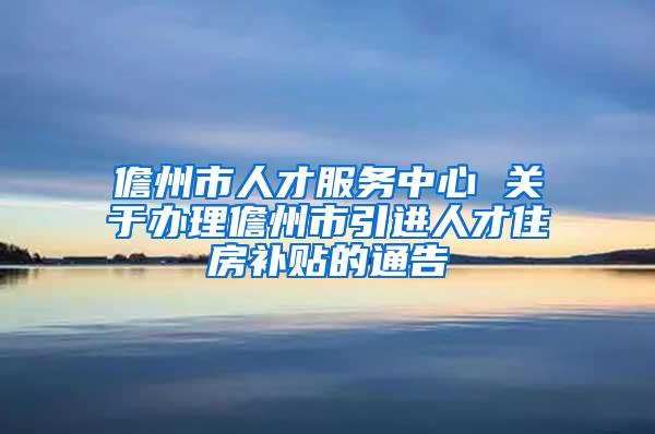 儋州市人才服务中心 关于办理儋州市引进人才住房补贴的通告