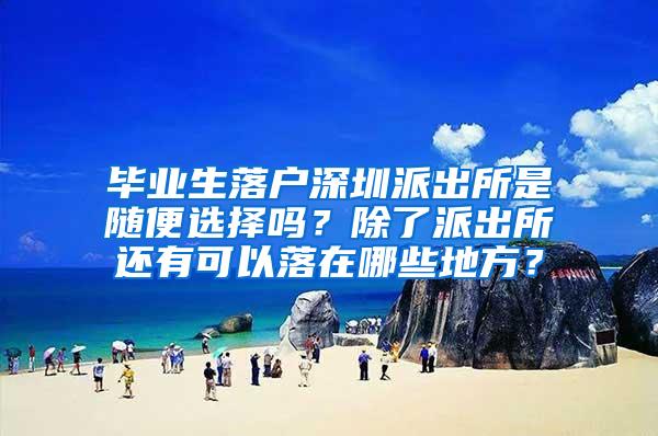 毕业生落户深圳派出所是随便选择吗？除了派出所还有可以落在哪些地方？