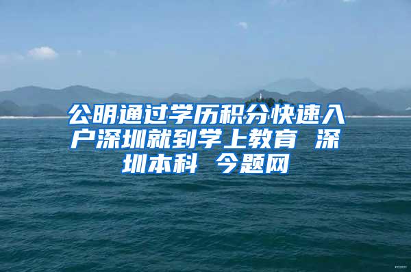 公明通过学历积分快速入户深圳就到学上教育 深圳本科 今题网