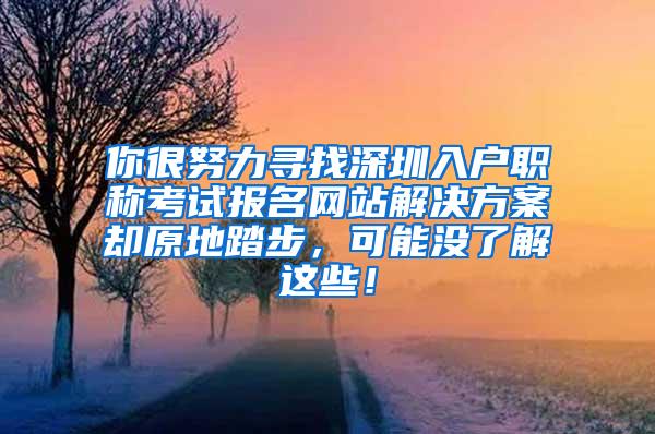 你很努力寻找深圳入户职称考试报名网站解决方案却原地踏步，可能没了解这些！