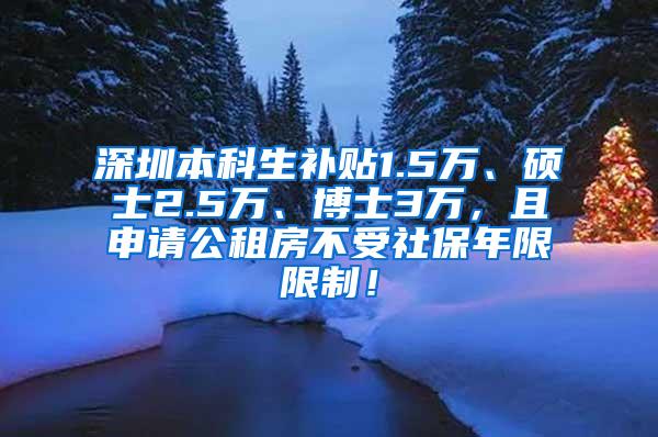 深圳本科生补贴1.5万、硕士2.5万、博士3万，且申请公租房不受社保年限限制！