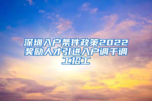 深圳入户条件政策2022奖励人才引进入户调干调工招工