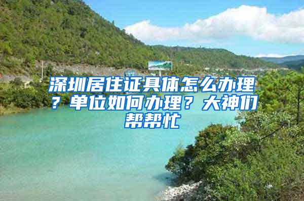 深圳居住证具体怎么办理？单位如何办理？大神们帮帮忙