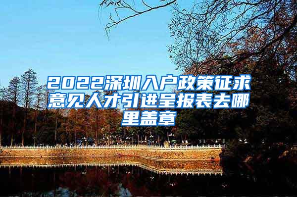 2022深圳入户政策征求意见人才引进呈报表去哪里盖章