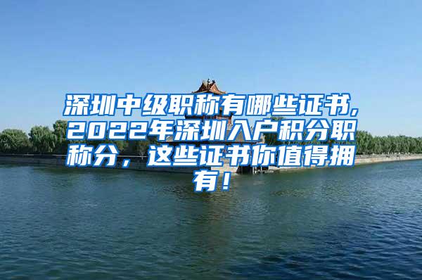 深圳中级职称有哪些证书,2022年深圳入户积分职称分，这些证书你值得拥有！