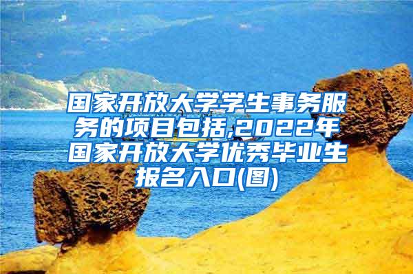 国家开放大学学生事务服务的项目包括,2022年国家开放大学优秀毕业生报名入口(图)