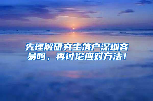 先理解研究生落户深圳容易吗，再讨论应对方法！