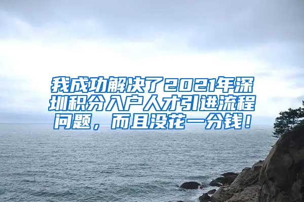 我成功解决了2021年深圳积分入户人才引进流程问题，而且没花一分钱！