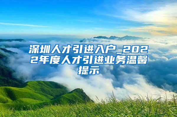 深圳人才引进入户_2022年度人才引进业务温馨提示