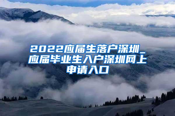 2022应届生落户深圳_应届毕业生入户深圳网上申请入口