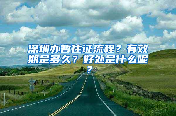 深圳办暂住证流程？有效期是多久？好处是什么呢？