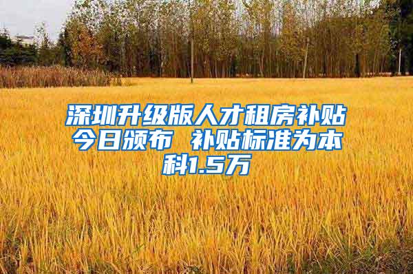 深圳升级版人才租房补贴今日颁布 补贴标准为本科1.5万