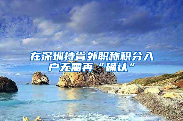 在深圳持省外职称积分入户无需再“确认”