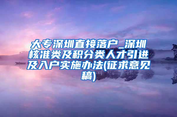 大专深圳直接落户_深圳核准类及积分类人才引进及入户实施办法(征求意见稿)