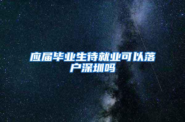 应届毕业生待就业可以落户深圳吗