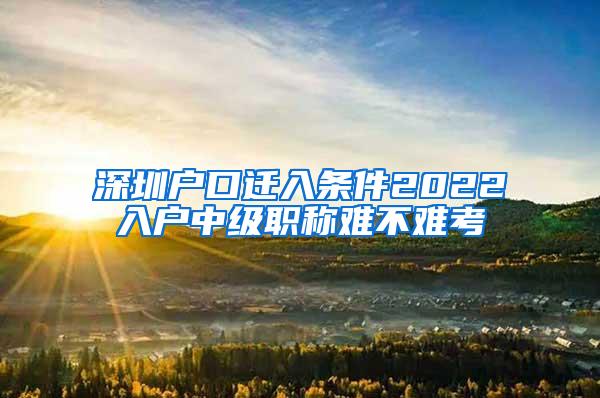 深圳户口迁入条件2022入户中级职称难不难考