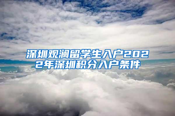 深圳观澜留学生入户2022年深圳积分入户条件