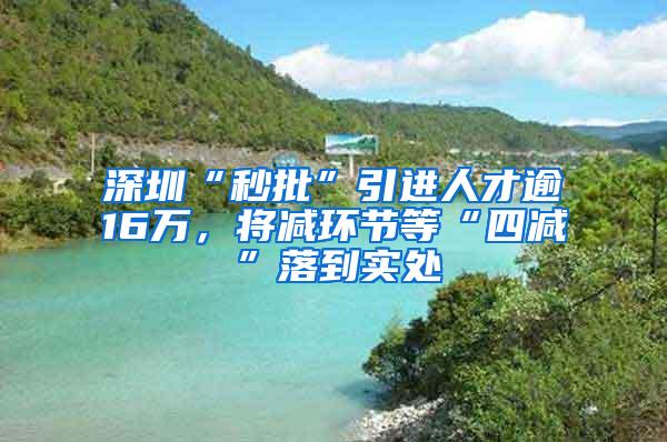 深圳“秒批”引进人才逾16万，将减环节等“四减”落到实处