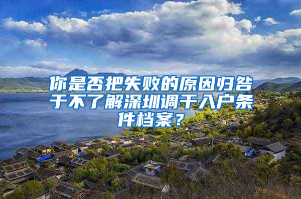 你是否把失败的原因归咎于不了解深圳调干入户条件档案？