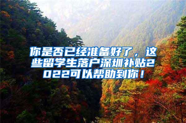 你是否已经准备好了，这些留学生落户深圳补贴2022可以帮助到你！