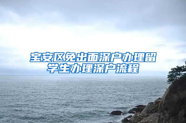 宝安区免出面深户办理留学生办理深户流程