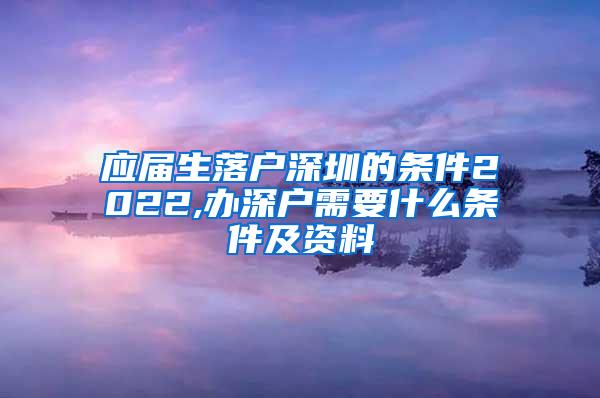 应届生落户深圳的条件2022,办深户需要什么条件及资料