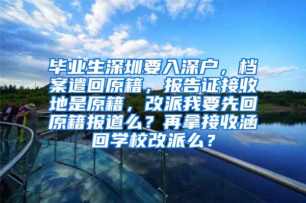 毕业生深圳要入深户，档案遣回原籍，报告证接收地是原籍，改派我要先回原籍报道么？再拿接收涵回学校改派么？