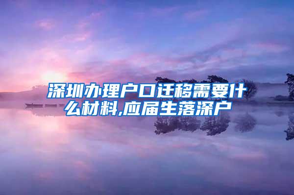 深圳办理户口迁移需要什么材料,应届生落深户