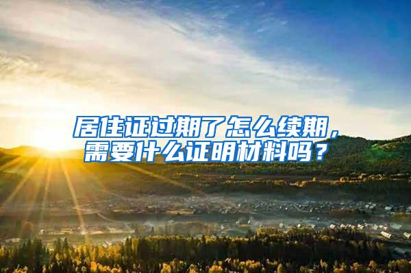 居住证过期了怎么续期，需要什么证明材料吗？