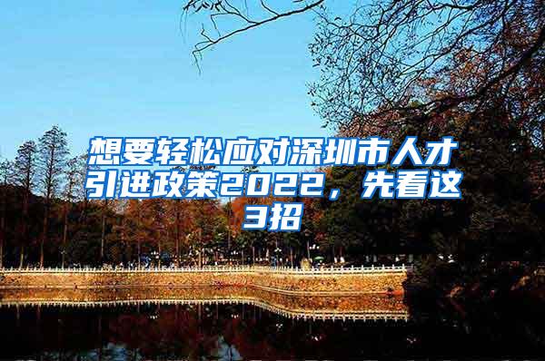 想要轻松应对深圳市人才引进政策2022，先看这3招