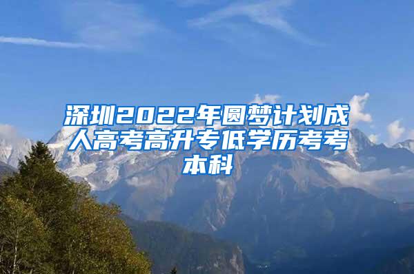 深圳2022年圆梦计划成人高考高升专低学历考考本科