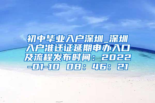 初中毕业入户深圳_深圳入户准迁证延期申办入口及流程发布时间：2022-01-10 08：46：21