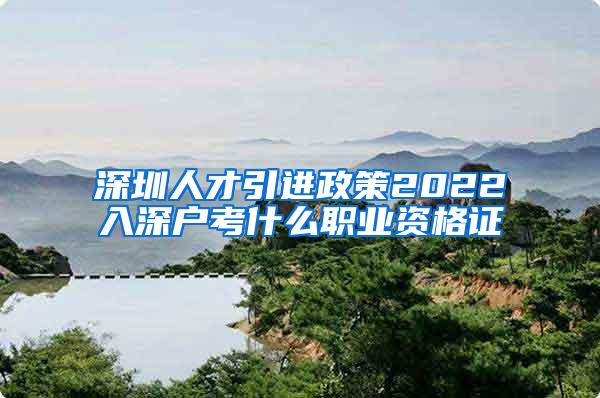 深圳人才引进政策2022入深户考什么职业资格证