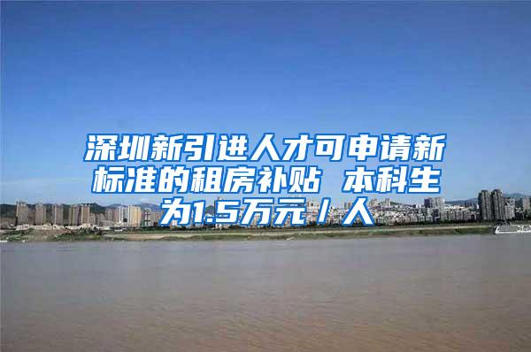 深圳新引进人才可申请新标准的租房补贴 本科生为1.5万元／人