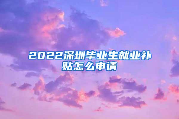 2022深圳毕业生就业补贴怎么申请