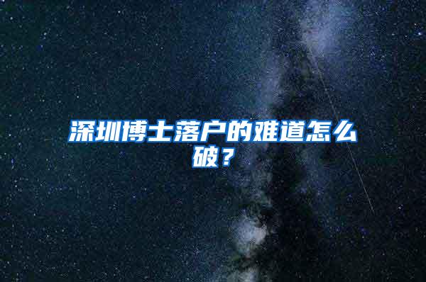 深圳博士落户的难道怎么破？