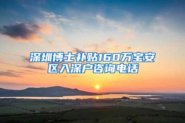 深圳博士补贴160万宝安区入深户咨询电话