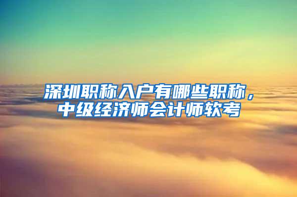 深圳职称入户有哪些职称，中级经济师会计师软考