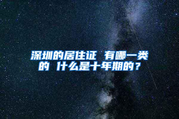 深圳的居住证 有哪一类的 什么是十年期的？