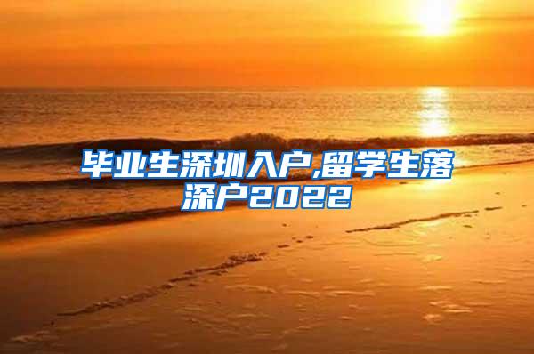 毕业生深圳入户,留学生落深户2022