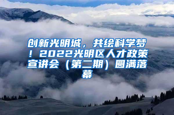 创新光明城，共绘科学梦！2022光明区人才政策宣讲会（第二期）圆满落幕